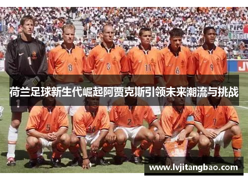 荷兰足球新生代崛起阿贾克斯引领未来潮流与挑战