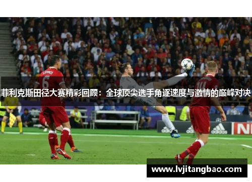 菲利克斯田径大赛精彩回顾:全球顶尖选手角逐速度与激情的巅峰对决