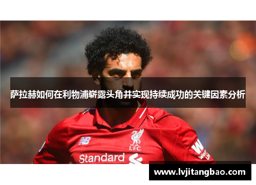 萨拉赫如何在利物浦崭露头角并实现持续成功的关键因素分析