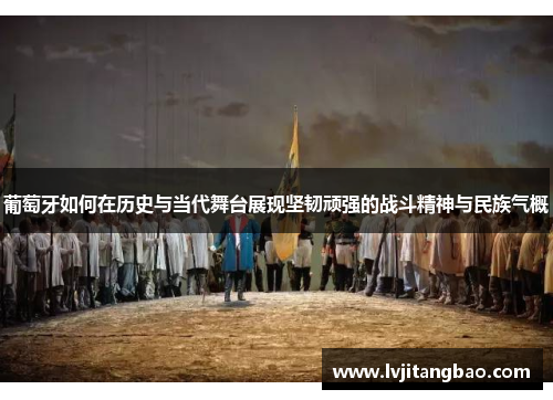 葡萄牙如何在历史与当代舞台展现坚韧顽强的战斗精神与民族气概