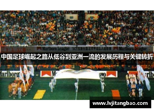 中国足球崛起之路从低谷到亚洲一流的发展历程与关键转折